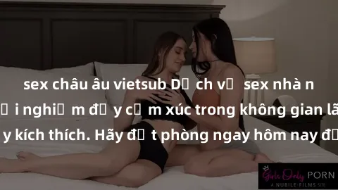 sex châu âu vietsub Dịch vụ sex nhà nghỉ đẳng cấp: Trải nghiệm đầy cảm xúc trong không gian lãng mạn, đầy kích thích. Hãy đặt phòng ngay hôm nay để thỏa mãn khát khao của bạn!