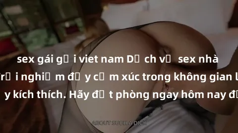 sex gái gọi viet nam Dịch vụ sex nhà nghỉ đẳng cấp: Trải nghiệm đầy cảm xúc trong không gian lãng mạn, đầy kích thích. Hãy đặt phòng ngay hôm nay để thỏa mãn khát khao của bạn!