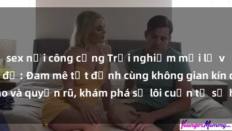 sex nơi công cộng Trải nghiệm mới lạ với sex phòng thay đồ: Đam mê tột đỉnh cùng không gian kín đáo và quyến rũ, khám phá sự lôi cuốn từ sự hấp dẫn của nơi này.