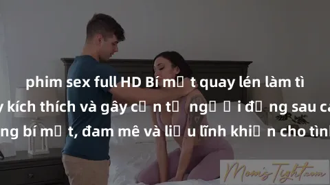 phim sex full HD Bí mật quay lén làm tình: Câu chuyện đầy kích thích và gây cấn từ người đứng sau camera. Hành động bí mật, đam mê và liều lĩnh khiến cho tình yêu trở nên mãnh liệt hơn bao giờ hết.
