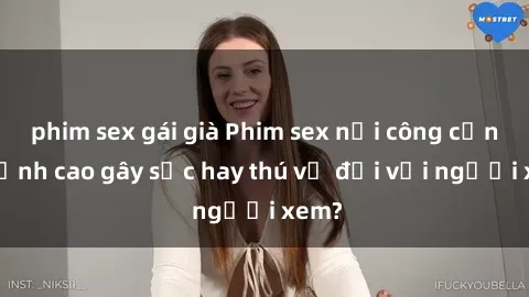 phim sex gái già Phim sex nơi công cộng: Đỉnh cao gây sốc hay thú vị đối với người xem?