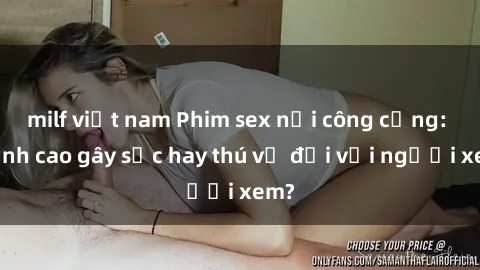 milf việt nam Phim sex nơi công cộng: Đỉnh cao gây sốc hay thú vị đối với người xem?
