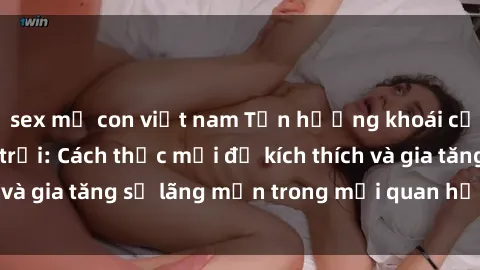 sex mẹ con việt nam Tận hưởng khoái cảm với sex ngoài trời: Cách thức mới để kích thích và gia tăng sự lãng mạn trong mối quan hệ của bạn!