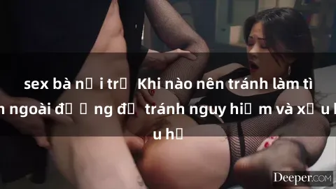 sex bà nội trợ Khi nào nên tránh làm tình ngoài đường để tránh nguy hiểm và xấu hổ