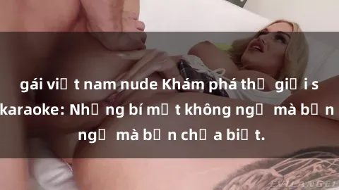 gái việt nam nude Khám phá thế giới sex ở quán karaoke: Những bí mật không ngờ mà bạn chưa biết.