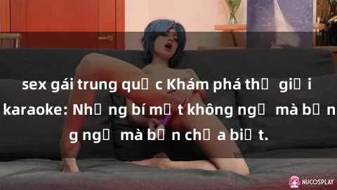 sex gái trung quốc Khám phá thế giới sex ở quán karaoke: Những bí mật không ngờ mà bạn chưa biết.