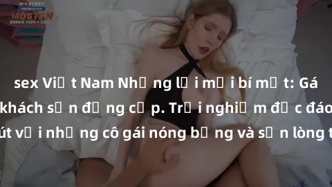 sex Việt Nam Những lời mời bí mật: Gái Việt làm tình ở khách sạn đẳng cấp. Trải nghiệm độc đáo và cuốn hút với những cô gái nóng bỏng và sẵn lòng thỏa mãn mọi nhu cầu của bạn.