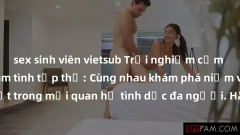 sex sinh viên vietsub Trải nghiệm cảm xúc mới mẻ với làm tình tập thể: Cùng nhau khám phá niềm vui và sự mãnh liệt trong mối quan hệ tình dục đa người. Hãy thử ngay để biết cảm giác thú vị này!