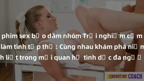 phim sex bạo dâm nhóm Trải nghiệm cảm xúc mới mẻ với làm tình tập thể: Cùng nhau khám phá niềm vui và sự mãnh liệt trong mối quan hệ tình dục đa người. Hãy thử ngay để biết cảm giác thú vị này!