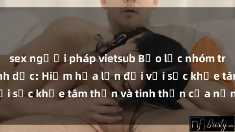 sex người pháp vietsub Bạo lực nhóm trong các hành vi tình dục: Hiểm họa lớn đối với sức khỏe tâm thần và tinh thần của nạn nhân.