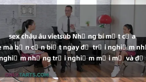 sex châu âu vietsub Những bí mật của sex nhóm không che mà bạn cần biết ngay để trải nghiệm những trải nghiệm mới mẻ và đầy kích thích.