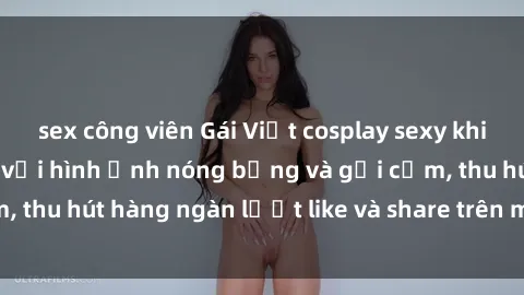 sex công viên Gái Việt cosplay sexy khiến fan phát cuồng với hình ảnh nóng bỏng và gợi cảm, thu hút hàng ngàn lượt like và share trên mạng xã hội.