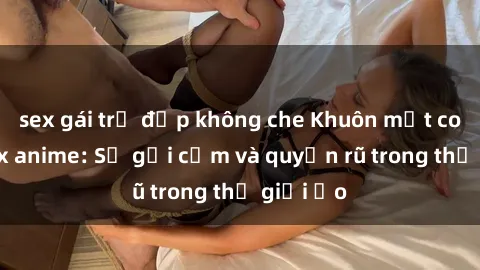 sex gái trẻ đẹp không che Khuôn mặt cosplay sex anime: Sự gợi cảm và quyến rũ trong thế giới ảo