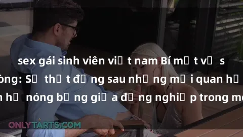 sex gái sinh viên việt nam Bí mật về sex nhân viên văn phòng: Sự thật đằng sau những mối quan hệ nóng bỏng giữa đồng nghiệp trong môi trường làm việc.