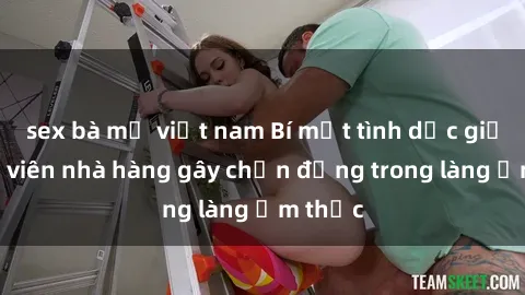sex bà mẹ việt nam Bí mật tình dục giữa nhân viên nhà hàng gây chấn động trong làng ẩm thực