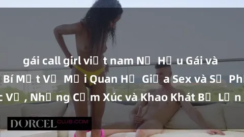gái call girl việt nam Nữ Hầu Gái và Cuộc Sống Của Họ: Bí Mật Về Mối Quan Hệ Giữa Sex và Sự Phục Vụ, Những Cảm Xúc và Khao Khát Bị Lẫn Lộn Trong Lĩnh Vực Này.