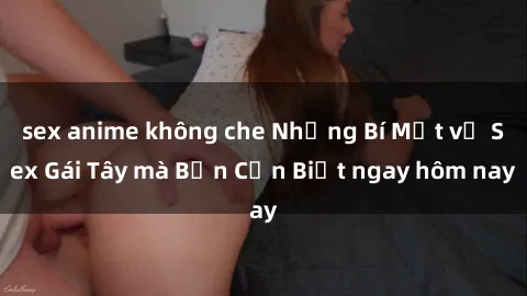 sex anime không che Những Bí Mật về Sex Gái Tây mà Bạn Cần Biết ngay hôm nay