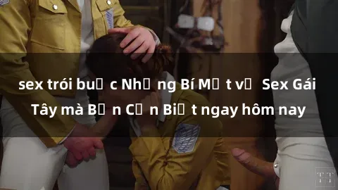sex trói buộc Những Bí Mật về Sex Gái Tây mà Bạn Cần Biết ngay hôm nay