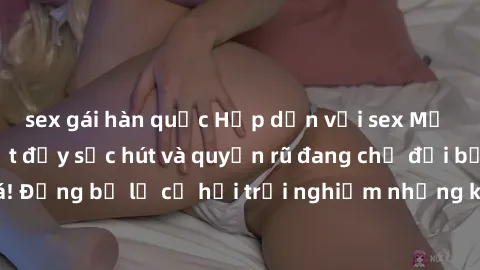 sex gái hàn quốc Hấp dẫn với sex Mỹ đen: Những bí mật đầy sức hút và quyến rũ đang chờ đợi bạn khám phá! Đừng bỏ lỡ cơ hội trải nghiệm những khoảnh khắc mãnh liệt và đam mê!