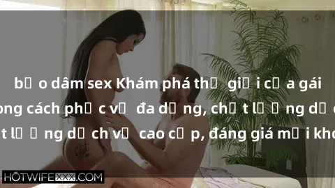 bạo dâm sex Khám phá thế giới của gái gọi Việt Nam: Phong cách phục vụ đa dạng, chất lượng dịch vụ cao cấp, đáng giá mọi khoản chi phí