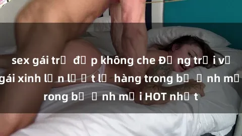 sex gái trẻ đẹp không che Động trời với hình ảnh gái xinh lần lượt lộ hàng trong bộ ảnh mới HOT nhất