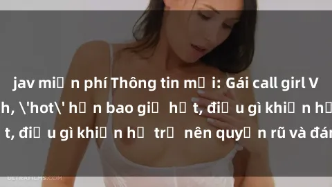 jav miễn phí Thông tin mới: Gái call girl Việt Nam đắt khách, 'hot' hơn bao giờ hết, điều gì khiến họ trở nên quyến rũ và đáng chú ý?