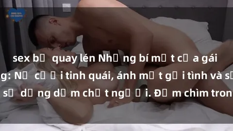 sex bị quay lén Những bí mật của gái Việt Nam dâm đãng: Nụ cười tinh quái, ánh mắt gợi tình và sự dụng dẫm chết người. Đắm chìm trong vòng xoay đam mê!