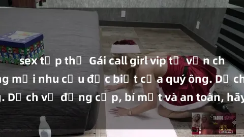 sex tập thể Gái call girl vip tư vấn chuyên nghiệp, đáp ứng mọi nhu cầu đặc biệt của quý ông. Dịch vụ đẳng cấp, bí mật và an toàn, hãy tìm hiểu ngay!