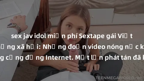 sex jav idol miễn phí Sextape gái Việt Nam gây sốt trên mạng xã hội: Những đoạn video nóng nực kỳ gây chấn động cộng đồng Internet. Một lần phát tán đã khiến người xem không thể rời mắt.