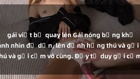 gái việt bị quay lén Gái nóng bỏng khỏa thân khiến mọi ánh nhìn đổ dồn, lên đỉnh hứng thú và gợi cảm vô cùng. Đầy tư duy gợi cảm và quyến rũ.