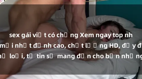 sex gái việt có chồng Xem ngay top những bộ phim sex mới nhất đỉnh cao, chất lượng HD, đầy đủ thể loại, tự tin sẽ mang đến cho bạn những trải nghiệm tuyệt vời.
