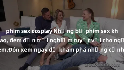 phim sex cosplay Những bộ phim sex không che HD đỉnh cao, đem đến trải nghiệm tuyệt vời cho người xem.Đón xem ngay để khám phá những cảnh quay đẹp mắt và kích thích.