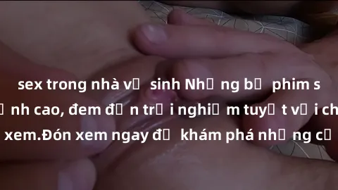 sex trong nhà vệ sinh Những bộ phim sex không che HD đỉnh cao, đem đến trải nghiệm tuyệt vời cho người xem.Đón xem ngay để khám phá những cảnh quay đẹp mắt và kích thích.
