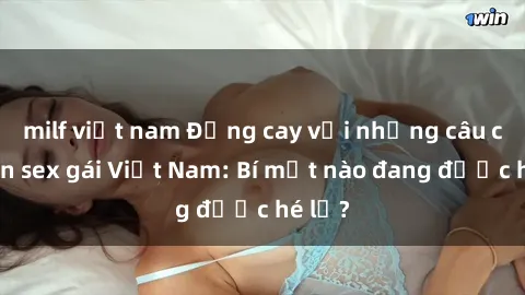 milf việt nam Đắng cay với những câu chuyện sex gái Việt Nam: Bí mật nào đang được hé lộ?