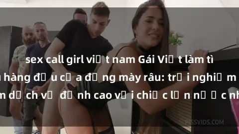sex call girl việt nam Gái Việt làm tình phục vụ nhu cầu hàng đầu của đấng mày râu: trải nghiệm dịch vụ đỉnh cao với chiếc lồn nước nhiều và ngọt ngào.