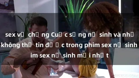 sex vợ chồng Cuộc sống nữ sinh và những bí mật không thể tin được trong phim sex nữ sinh mới nhất