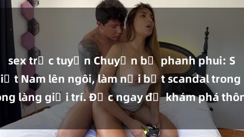 sex trực tuyến Chuyện bị phanh phui: Sex người mẫu Việt Nam lên ngôi, làm nổi bật scandal trong làng giải trí. Đọc ngay để khám phá thông tin mới nhất!