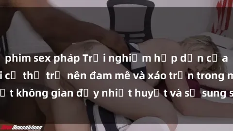 phim sex pháp Trải nghiệm hấp dẫn của sex tập thể: Khi cơ thể trở nên đam mê và xáo trộn trong một không gian đầy nhiệt huyết và sự sung sướng đầy ấn tượng.