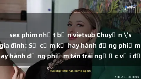 sex phim nhật bản vietsub Chuyện 'sex chị dâu' trong gia đình: Sự cấm kỵ hay hành động phiếm tán trái ngược với đạo lý?