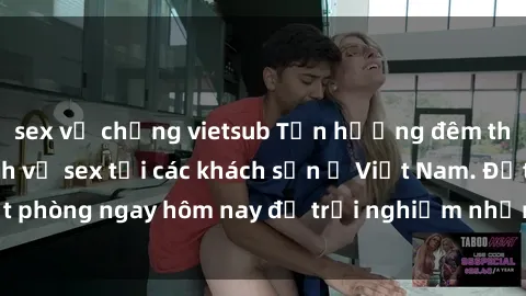 sex vợ chồng vietsub Tận hưởng đêm thăng hoa cùng dịch vụ sex tại các khách sạn ở Việt Nam. Đặt phòng ngay hôm nay để trải nghiệm những khoái cảm độc đáo.