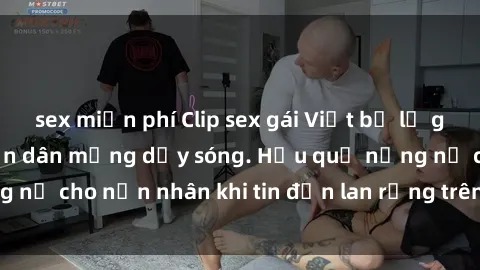 sex miễn phí Clip sex gái Việt bị lộ gây chấn động, khiến dân mạng dậy sóng. Hậu quả nặng nề cho nạn nhân khi tin đồn lan rộng trên mạng xã hội.