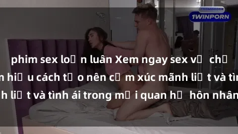 phim sex loạn luân Xem ngay sex vợ chồng vietsub để tìm hiểu cách tạo nên cảm xúc mãnh liệt và tình ái trong mối quan hệ hôn nhân của bạn!