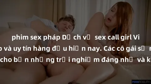 phim sex pháp Dịch vụ sex call girl Việt Nam đẳng cấp và uy tín hàng đầu hiện nay. Các cô gái sẽ mang lại cho bạn những trải nghiệm đáng nhớ và không thể quên. Liên hệ ngay!