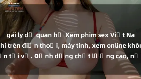 gái ly dị quan hệ Xem phim sex Việt Nam full HD miễn phí trên điện thoại, máy tính, xem online không cần tải về. Định dạng chất lượng cao, nội dung hấp dẫn, đa dạng.