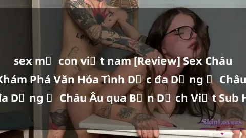 sex mẹ con việt nam [Review] Sex Châu Âu Vietsub: Cùng Khám Phá Văn Hóa Tình Dục đa Dạng ở Châu Âu qua Bản Dịch Việt Sub Hấp Dẫn