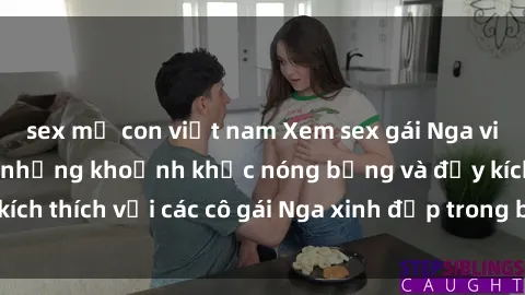 sex mẹ con việt nam Xem sex gái Nga vietsub: Tận hưởng những khoảnh khắc nóng bỏng và đầy kích thích với các cô gái Nga xinh đẹp trong bộ phim vietsub.