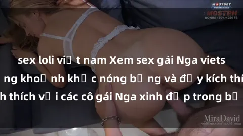 sex loli việt nam Xem sex gái Nga vietsub: Tận hưởng những khoảnh khắc nóng bỏng và đầy kích thích với các cô gái Nga xinh đẹp trong bộ phim vietsub.