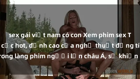 sex gái việt nam có con Xem phim sex Trung Quốc vietsub cực hot, đỉnh cao của nghệ thuật đồng tính trong làng phim người lớn châu Á, sẽ khiến bạn mãn nhãn không thôi.