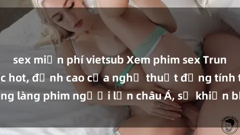 sex miễn phí vietsub Xem phim sex Trung Quốc vietsub cực hot, đỉnh cao của nghệ thuật đồng tính trong làng phim người lớn châu Á, sẽ khiến bạn mãn nhãn không thôi.