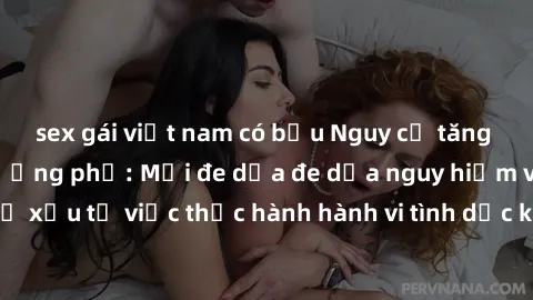 sex gái việt nam có bầu Nguy cơ tăng cao về sex ngoài đường phố: Mối đe dọa đe dọa nguy hiểm và hậu quả xấu từ việc thực hành hành vi tình dục không an toàn ngoài đường phố